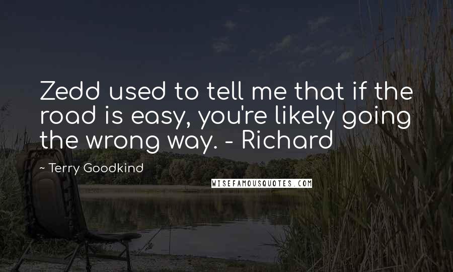 Terry Goodkind Quotes: Zedd used to tell me that if the road is easy, you're likely going the wrong way. - Richard