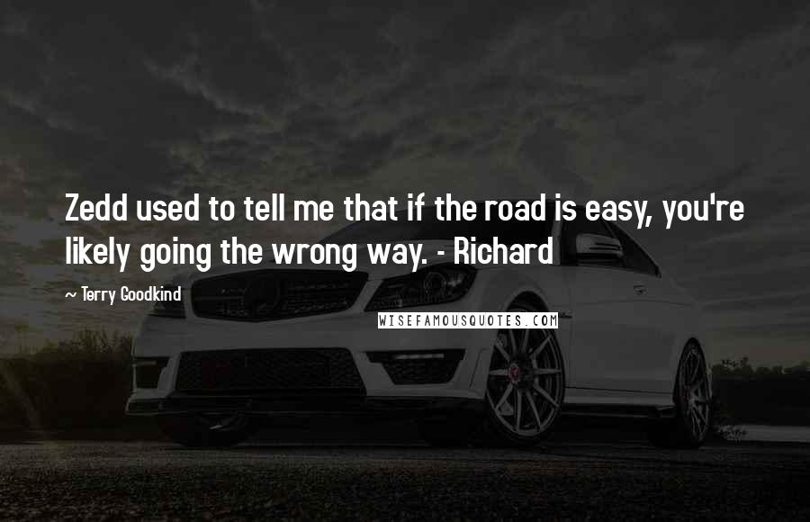 Terry Goodkind Quotes: Zedd used to tell me that if the road is easy, you're likely going the wrong way. - Richard