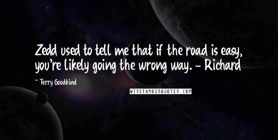 Terry Goodkind Quotes: Zedd used to tell me that if the road is easy, you're likely going the wrong way. - Richard