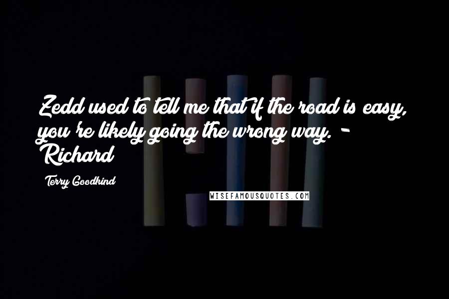 Terry Goodkind Quotes: Zedd used to tell me that if the road is easy, you're likely going the wrong way. - Richard