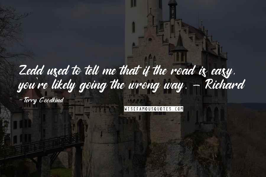 Terry Goodkind Quotes: Zedd used to tell me that if the road is easy, you're likely going the wrong way. - Richard