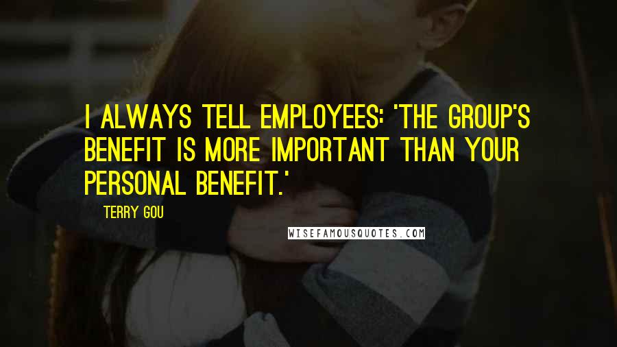 Terry Gou Quotes: I always tell employees: 'The group's benefit is more important than your personal benefit.'
