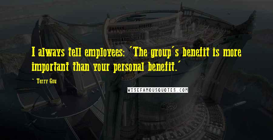 Terry Gou Quotes: I always tell employees: 'The group's benefit is more important than your personal benefit.'