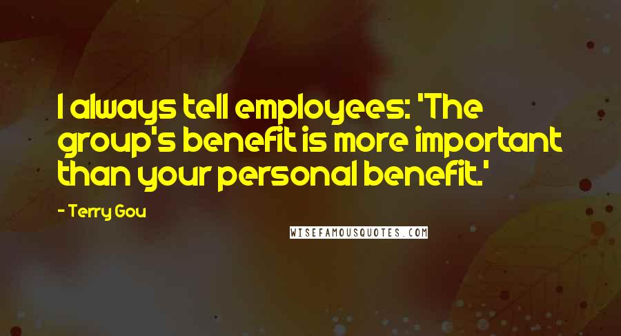 Terry Gou Quotes: I always tell employees: 'The group's benefit is more important than your personal benefit.'