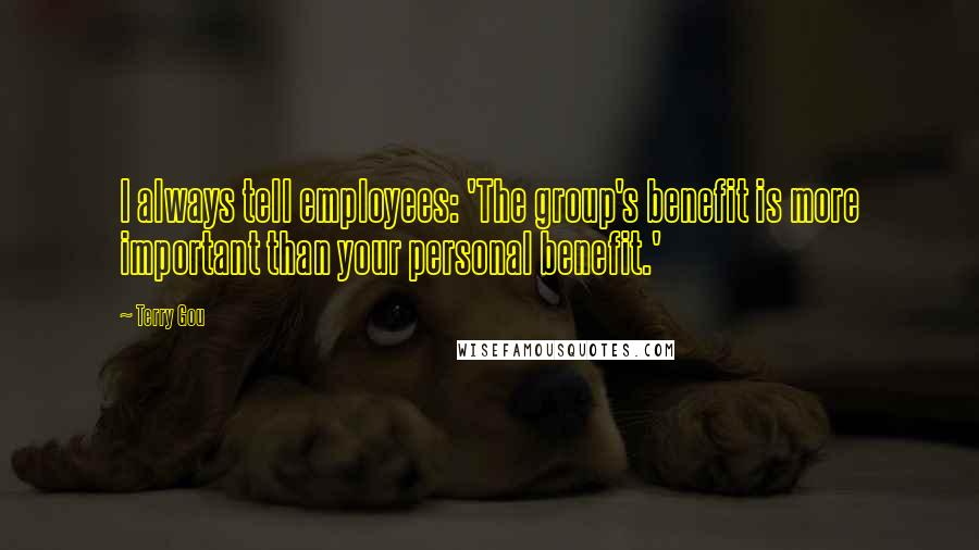 Terry Gou Quotes: I always tell employees: 'The group's benefit is more important than your personal benefit.'