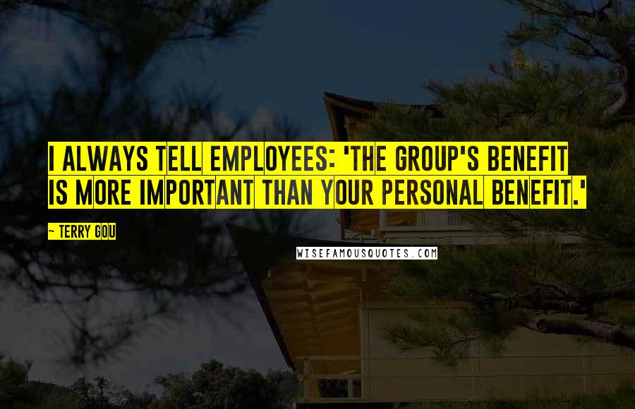 Terry Gou Quotes: I always tell employees: 'The group's benefit is more important than your personal benefit.'