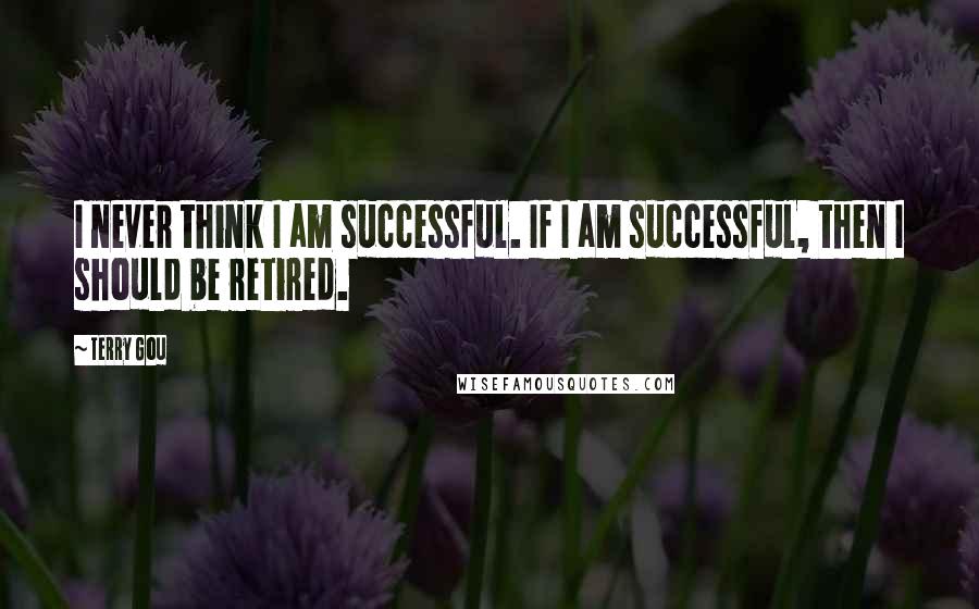 Terry Gou Quotes: I never think I am successful. If I am successful, then I should be retired.