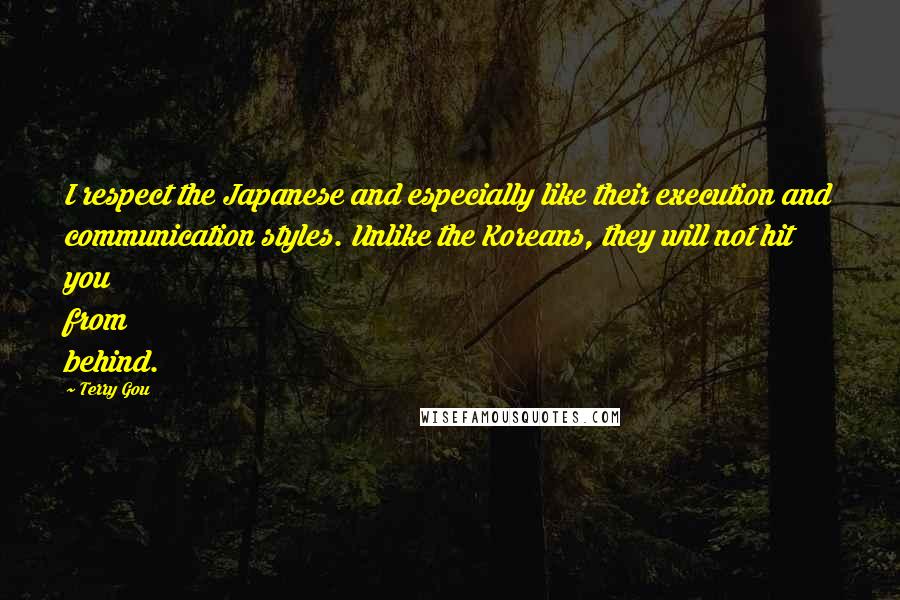 Terry Gou Quotes: I respect the Japanese and especially like their execution and communication styles. Unlike the Koreans, they will not hit you from behind.