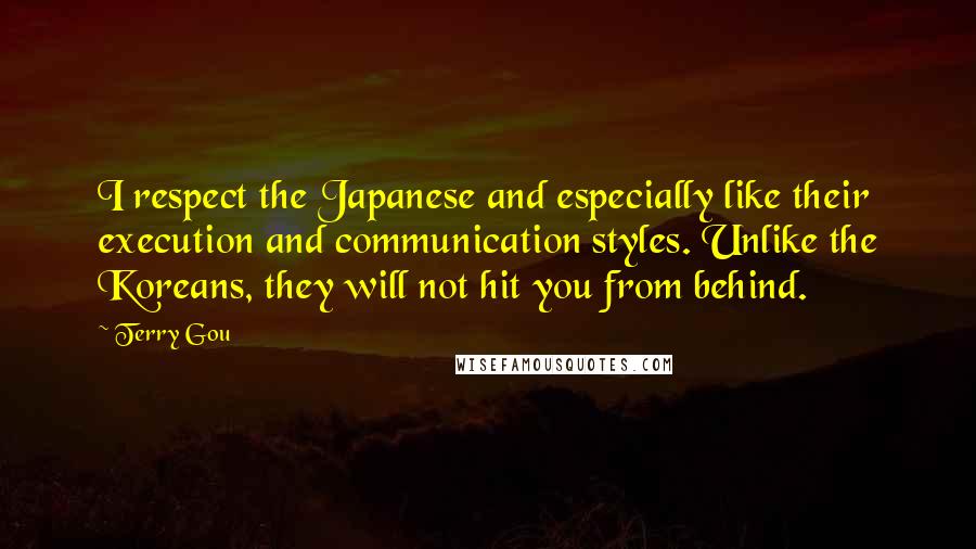 Terry Gou Quotes: I respect the Japanese and especially like their execution and communication styles. Unlike the Koreans, they will not hit you from behind.