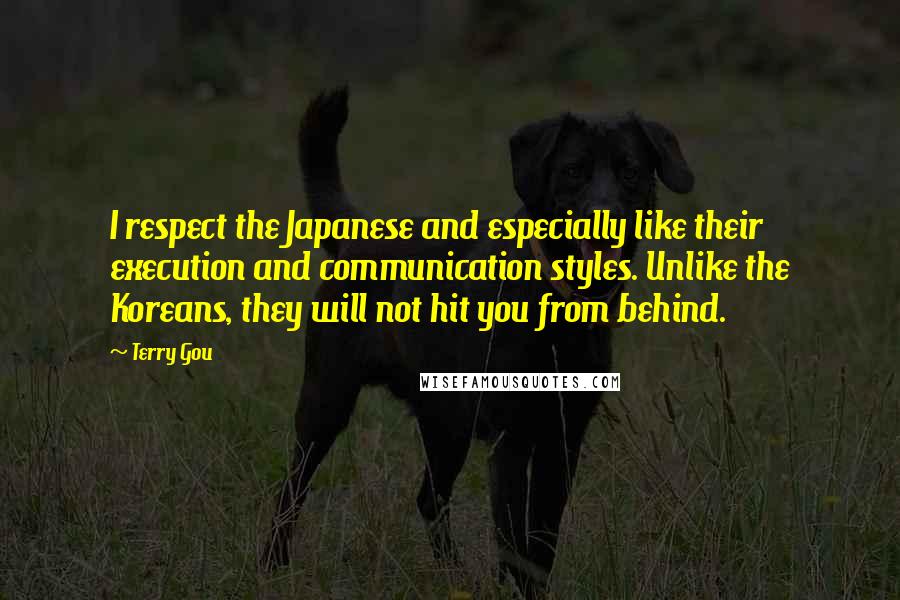 Terry Gou Quotes: I respect the Japanese and especially like their execution and communication styles. Unlike the Koreans, they will not hit you from behind.