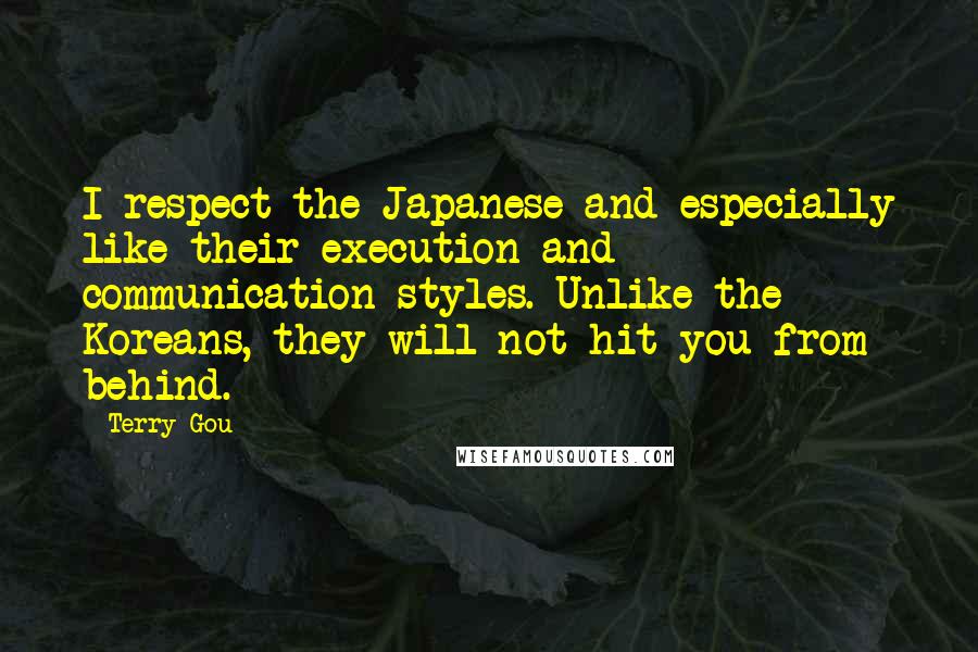 Terry Gou Quotes: I respect the Japanese and especially like their execution and communication styles. Unlike the Koreans, they will not hit you from behind.