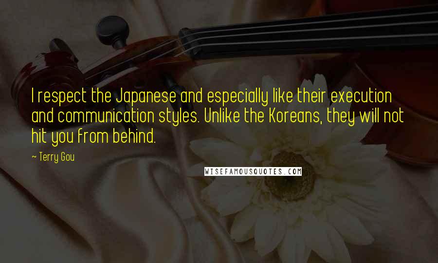 Terry Gou Quotes: I respect the Japanese and especially like their execution and communication styles. Unlike the Koreans, they will not hit you from behind.