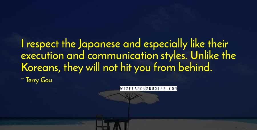 Terry Gou Quotes: I respect the Japanese and especially like their execution and communication styles. Unlike the Koreans, they will not hit you from behind.