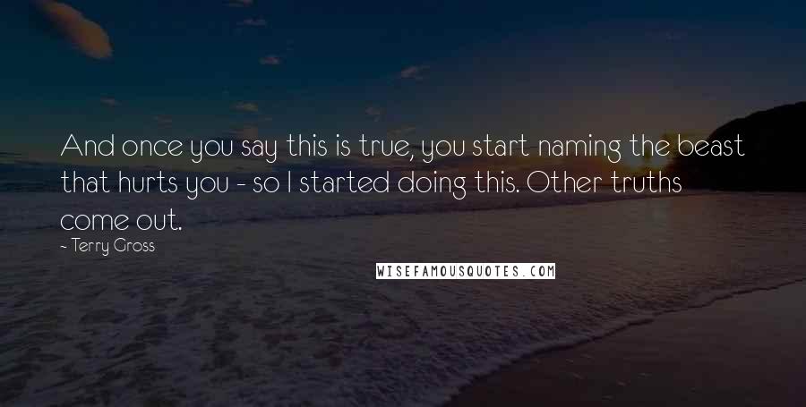 Terry Gross Quotes: And once you say this is true, you start naming the beast that hurts you - so I started doing this. Other truths come out.