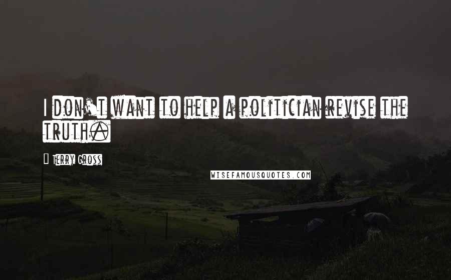 Terry Gross Quotes: I don't want to help a politician revise the truth.