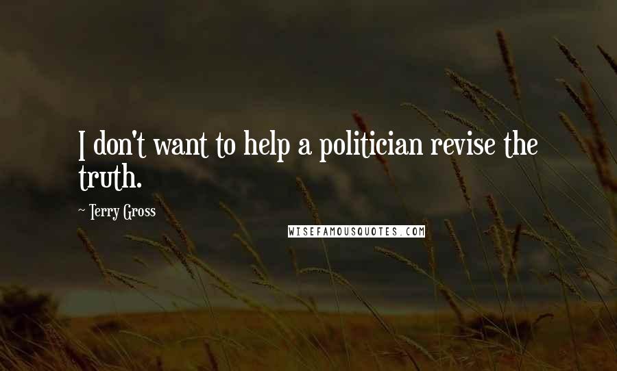Terry Gross Quotes: I don't want to help a politician revise the truth.