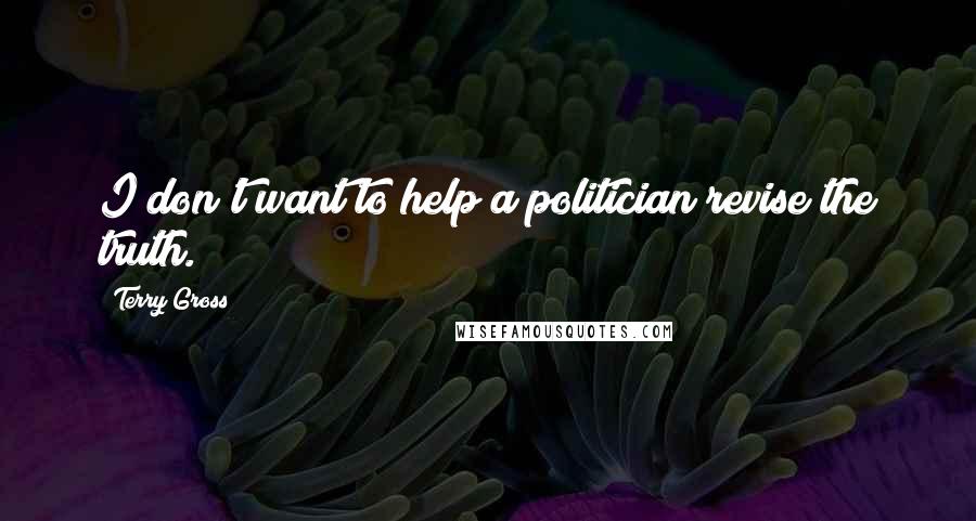 Terry Gross Quotes: I don't want to help a politician revise the truth.