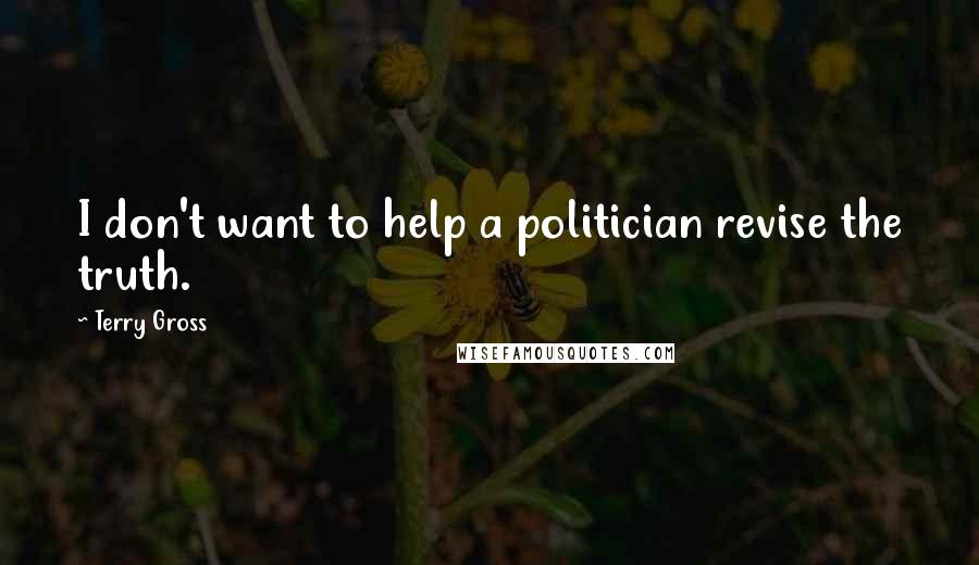 Terry Gross Quotes: I don't want to help a politician revise the truth.