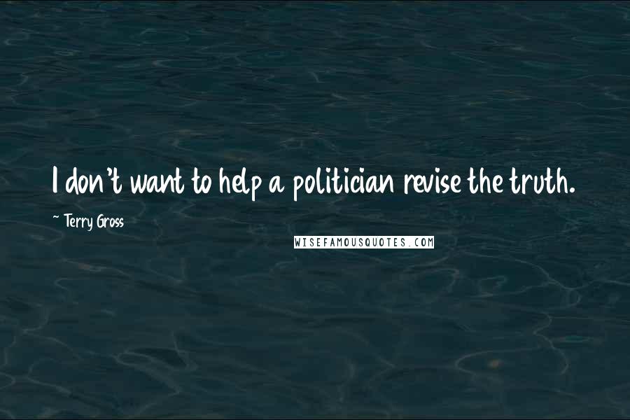 Terry Gross Quotes: I don't want to help a politician revise the truth.