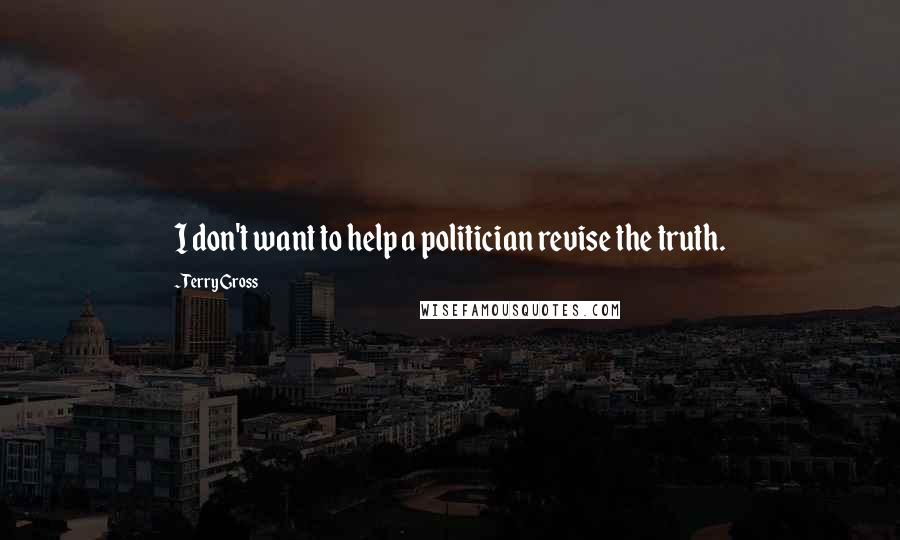Terry Gross Quotes: I don't want to help a politician revise the truth.
