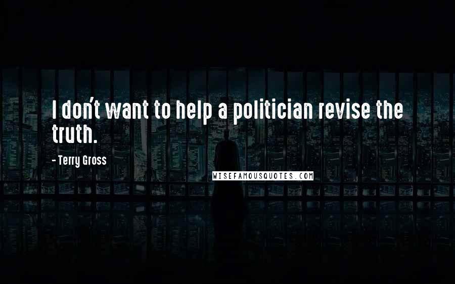 Terry Gross Quotes: I don't want to help a politician revise the truth.