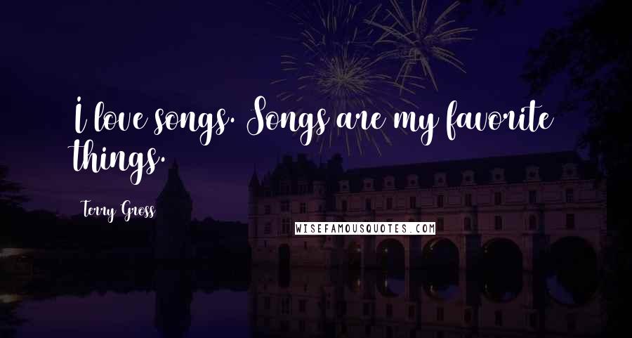 Terry Gross Quotes: I love songs. Songs are my favorite things.