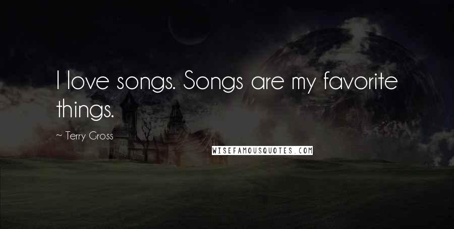 Terry Gross Quotes: I love songs. Songs are my favorite things.