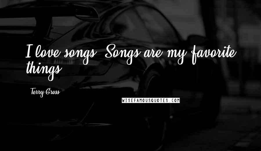 Terry Gross Quotes: I love songs. Songs are my favorite things.