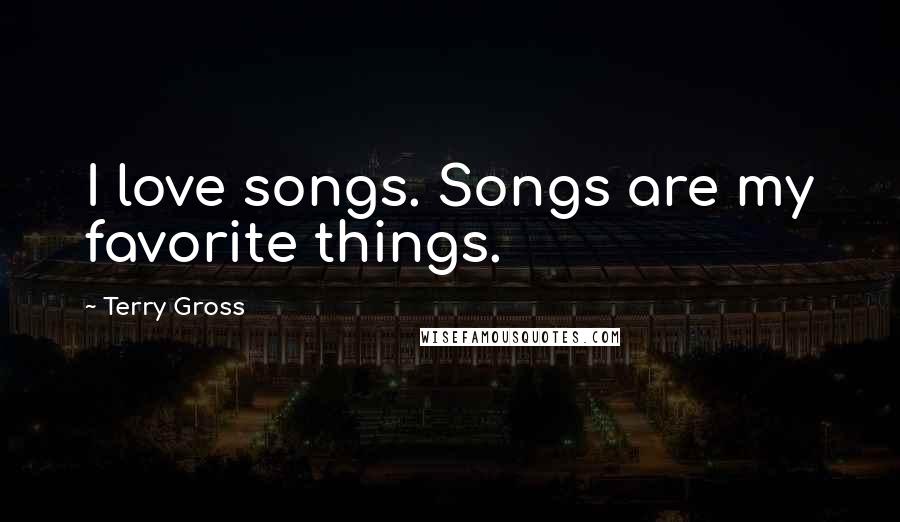 Terry Gross Quotes: I love songs. Songs are my favorite things.