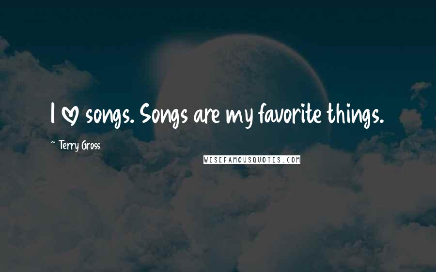 Terry Gross Quotes: I love songs. Songs are my favorite things.