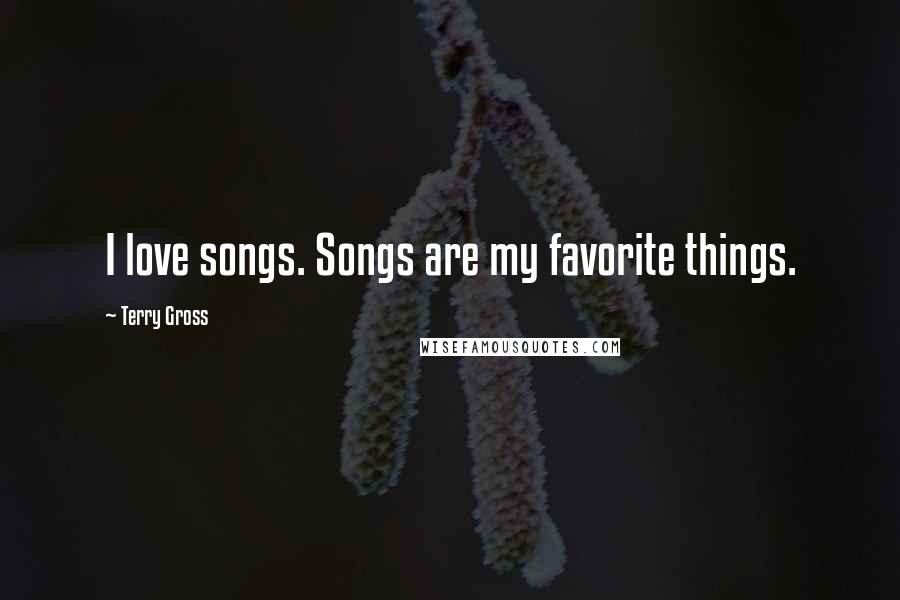 Terry Gross Quotes: I love songs. Songs are my favorite things.