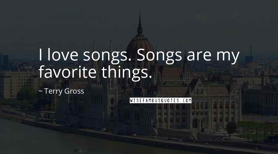 Terry Gross Quotes: I love songs. Songs are my favorite things.