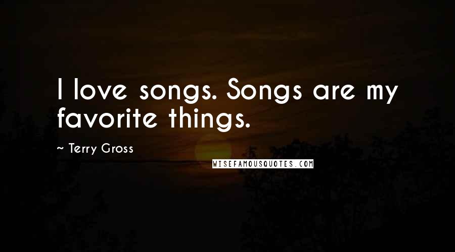 Terry Gross Quotes: I love songs. Songs are my favorite things.