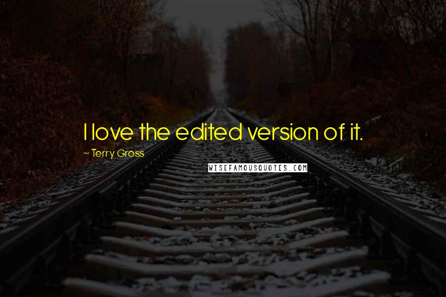 Terry Gross Quotes: I love the edited version of it.