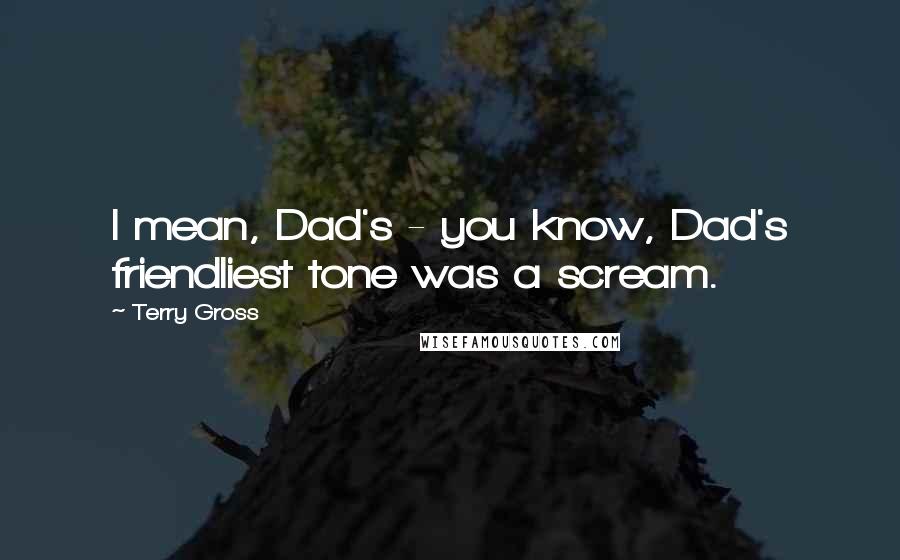 Terry Gross Quotes: I mean, Dad's - you know, Dad's friendliest tone was a scream.