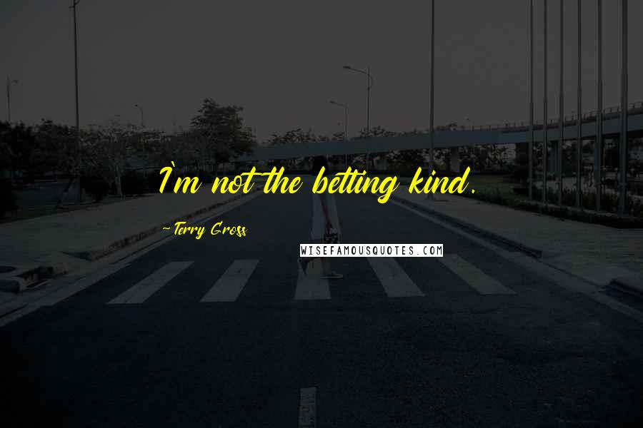 Terry Gross Quotes: I'm not the betting kind.