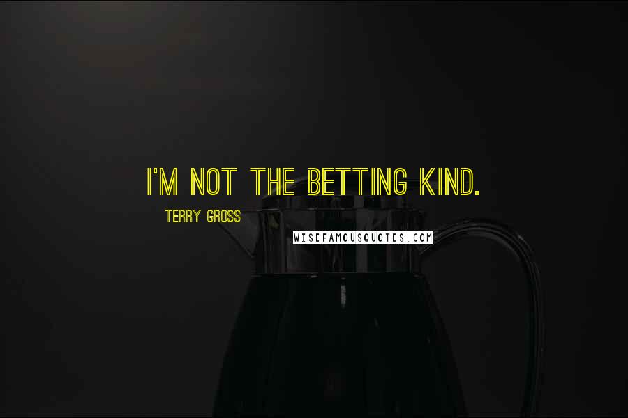 Terry Gross Quotes: I'm not the betting kind.