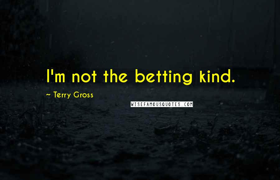 Terry Gross Quotes: I'm not the betting kind.