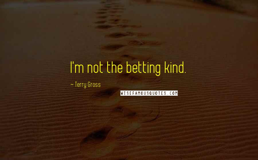 Terry Gross Quotes: I'm not the betting kind.