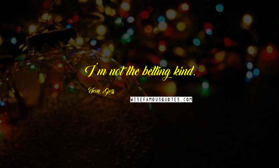Terry Gross Quotes: I'm not the betting kind.