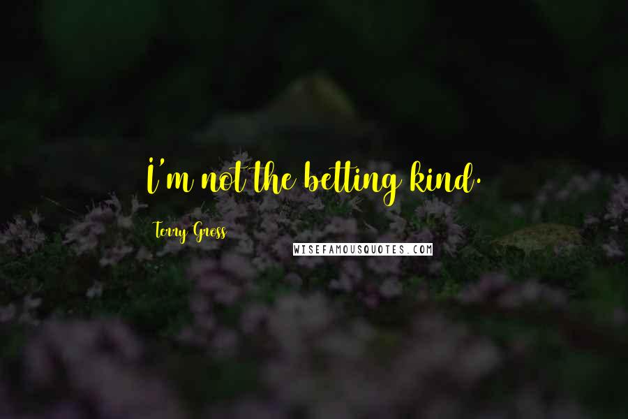 Terry Gross Quotes: I'm not the betting kind.