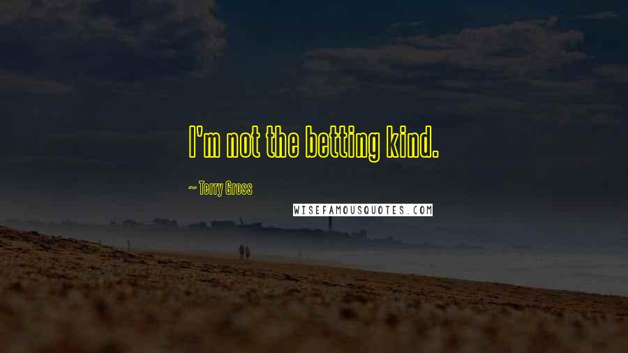Terry Gross Quotes: I'm not the betting kind.