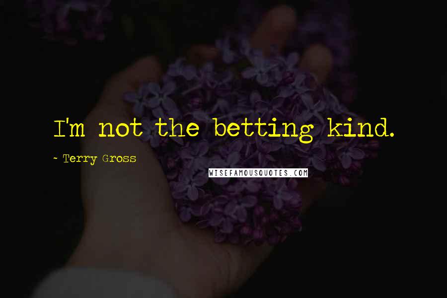 Terry Gross Quotes: I'm not the betting kind.