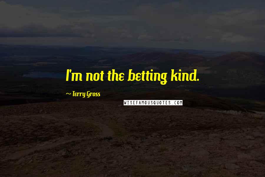 Terry Gross Quotes: I'm not the betting kind.