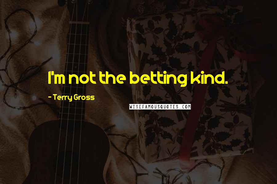 Terry Gross Quotes: I'm not the betting kind.