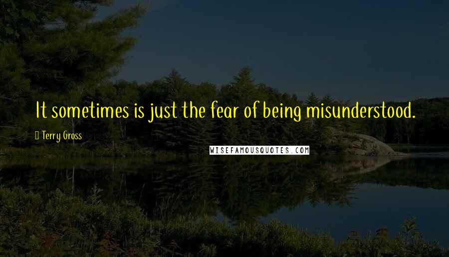 Terry Gross Quotes: It sometimes is just the fear of being misunderstood.