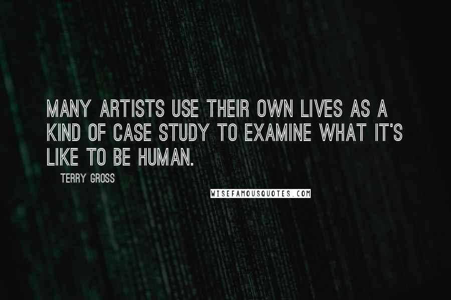 Terry Gross Quotes: Many artists use their own lives as a kind of case study to examine what it's like to be human.