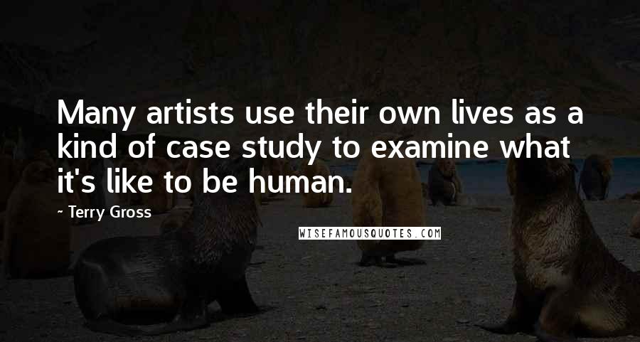 Terry Gross Quotes: Many artists use their own lives as a kind of case study to examine what it's like to be human.