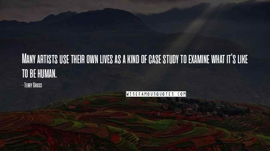 Terry Gross Quotes: Many artists use their own lives as a kind of case study to examine what it's like to be human.