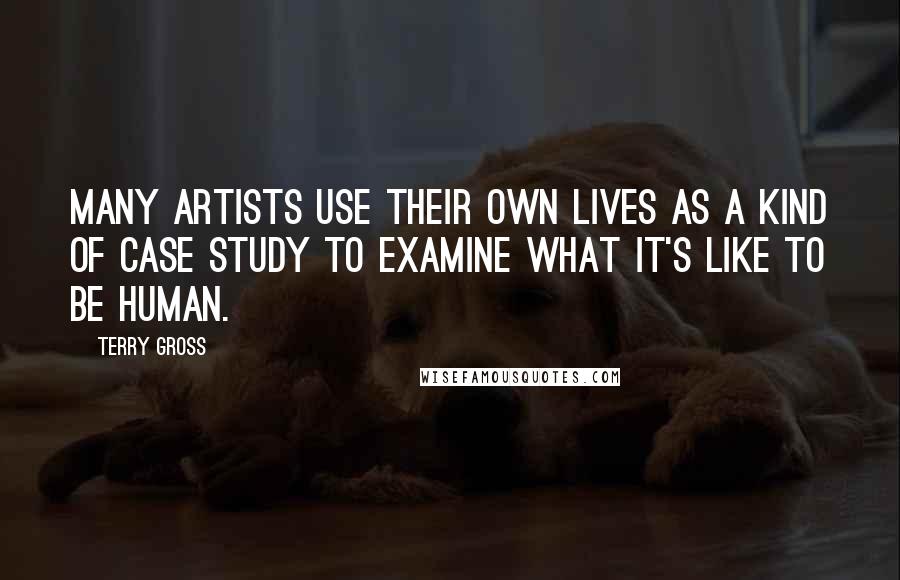 Terry Gross Quotes: Many artists use their own lives as a kind of case study to examine what it's like to be human.